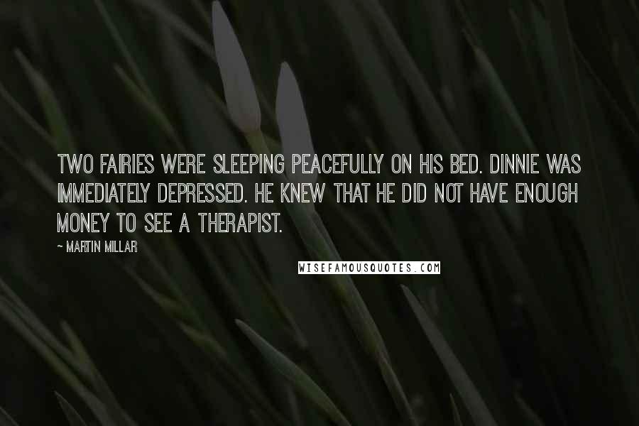 Martin Millar Quotes: Two fairies were sleeping peacefully on his bed. Dinnie was immediately depressed. He knew that he did not have enough money to see a therapist.