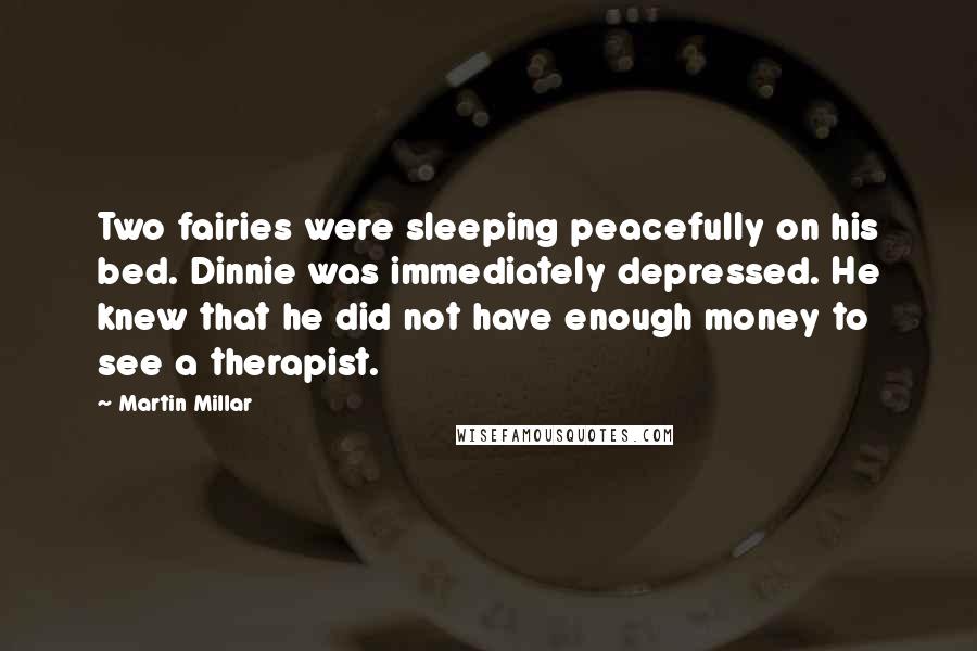 Martin Millar Quotes: Two fairies were sleeping peacefully on his bed. Dinnie was immediately depressed. He knew that he did not have enough money to see a therapist.