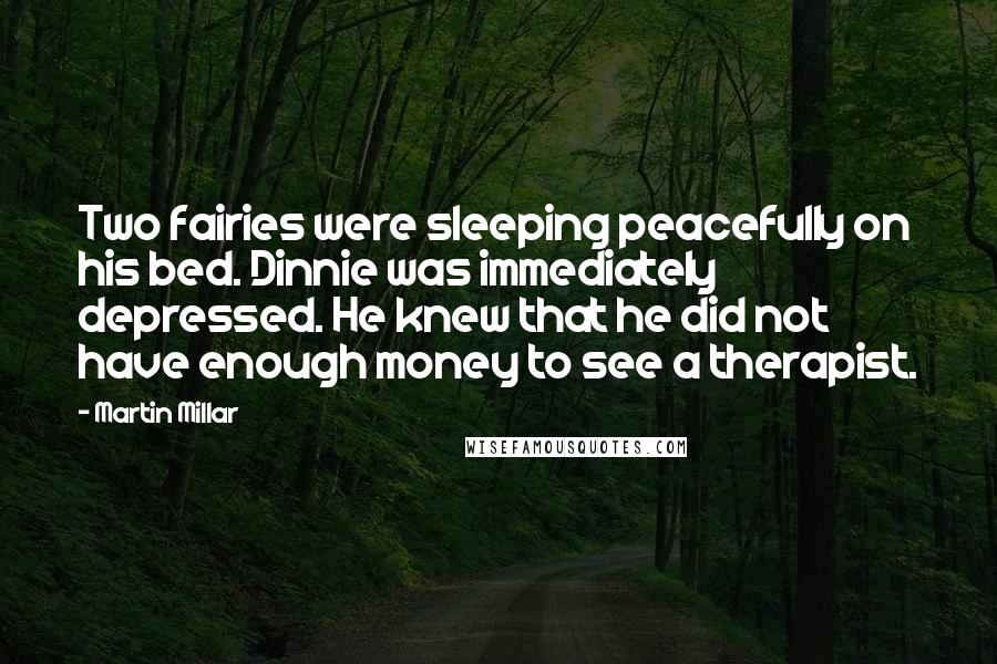 Martin Millar Quotes: Two fairies were sleeping peacefully on his bed. Dinnie was immediately depressed. He knew that he did not have enough money to see a therapist.