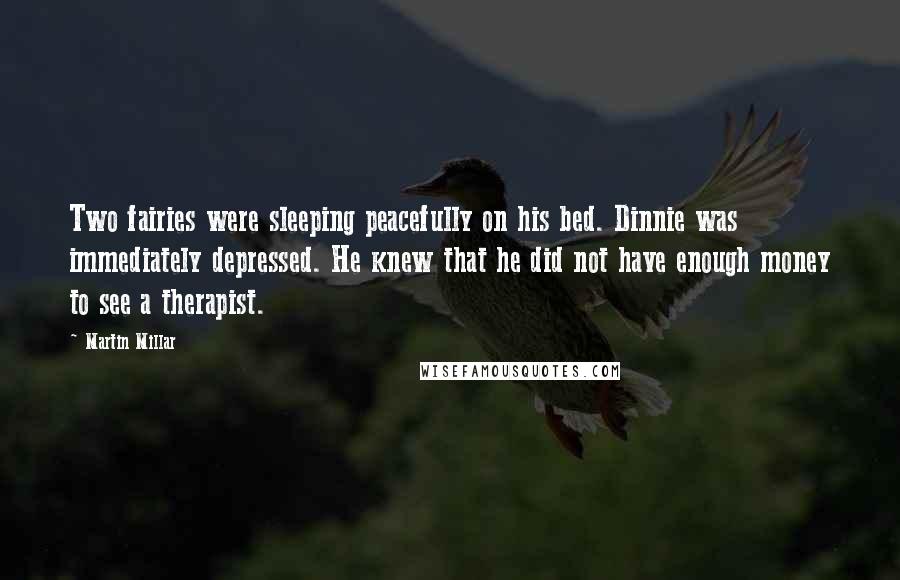 Martin Millar Quotes: Two fairies were sleeping peacefully on his bed. Dinnie was immediately depressed. He knew that he did not have enough money to see a therapist.