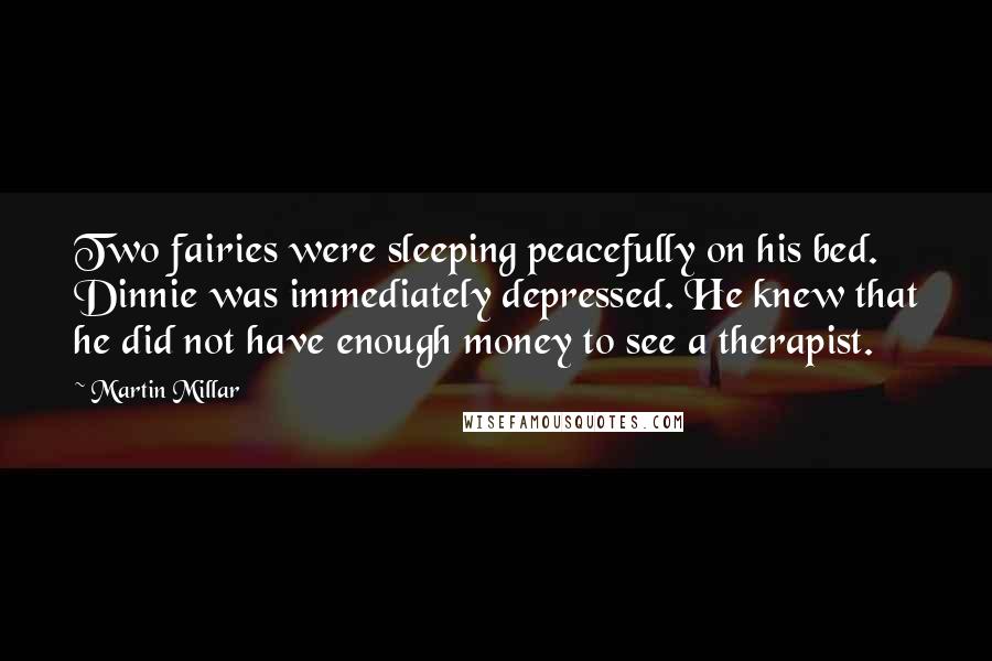 Martin Millar Quotes: Two fairies were sleeping peacefully on his bed. Dinnie was immediately depressed. He knew that he did not have enough money to see a therapist.