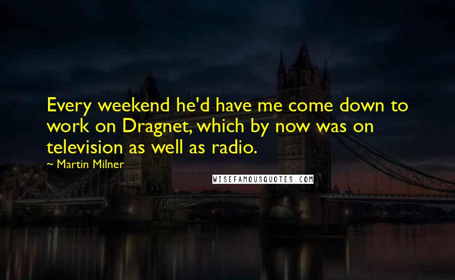 Martin Milner Quotes: Every weekend he'd have me come down to work on Dragnet, which by now was on television as well as radio.