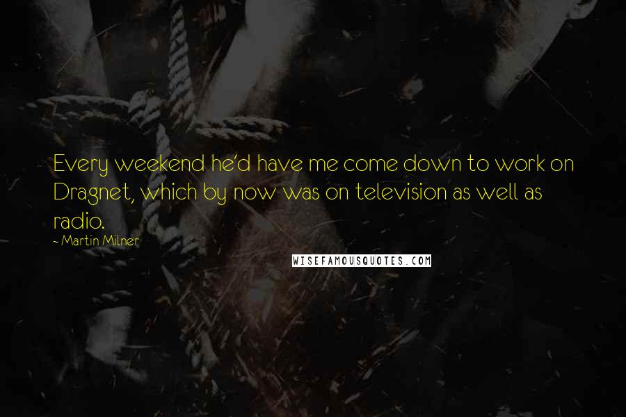 Martin Milner Quotes: Every weekend he'd have me come down to work on Dragnet, which by now was on television as well as radio.