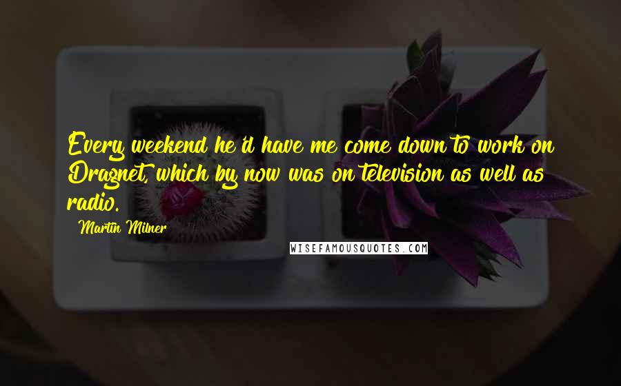 Martin Milner Quotes: Every weekend he'd have me come down to work on Dragnet, which by now was on television as well as radio.