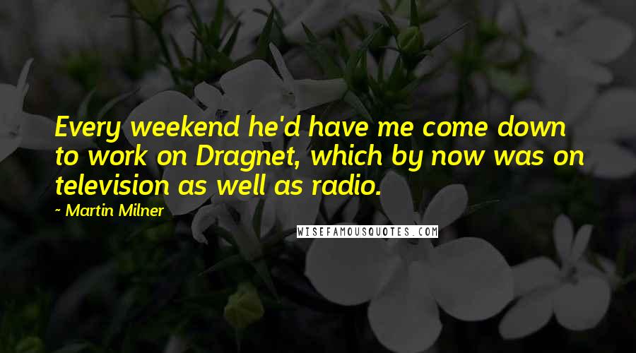 Martin Milner Quotes: Every weekend he'd have me come down to work on Dragnet, which by now was on television as well as radio.