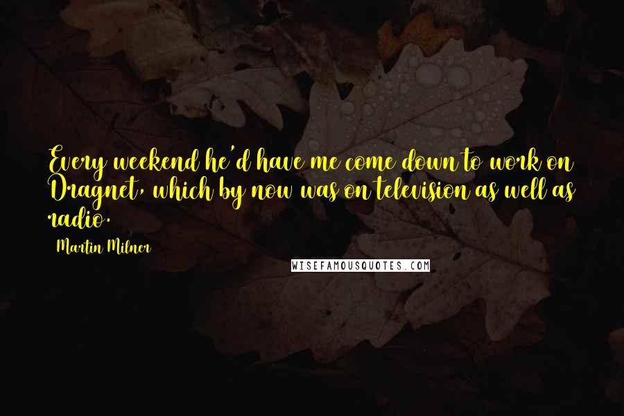 Martin Milner Quotes: Every weekend he'd have me come down to work on Dragnet, which by now was on television as well as radio.