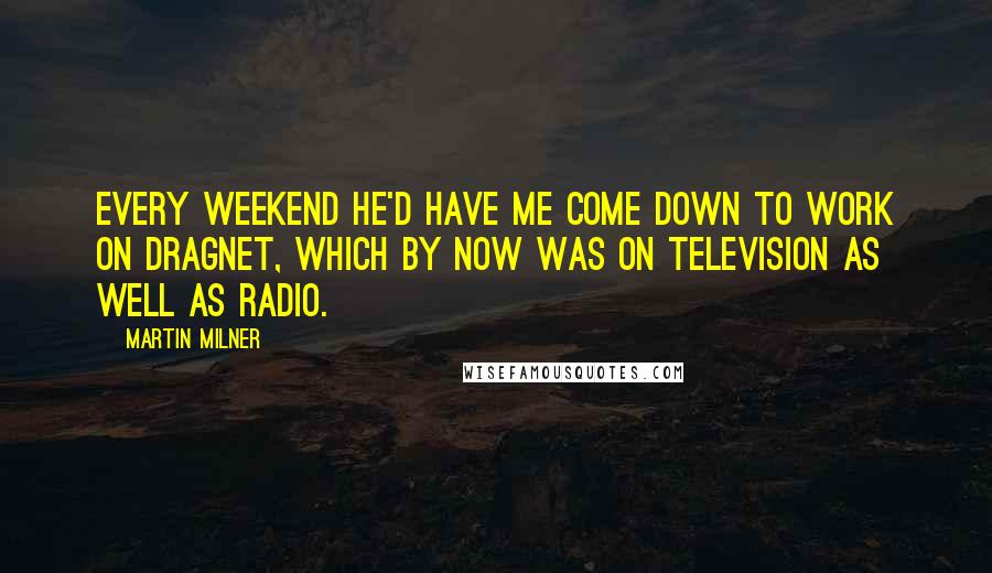 Martin Milner Quotes: Every weekend he'd have me come down to work on Dragnet, which by now was on television as well as radio.