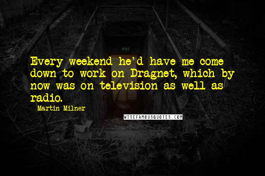 Martin Milner Quotes: Every weekend he'd have me come down to work on Dragnet, which by now was on television as well as radio.