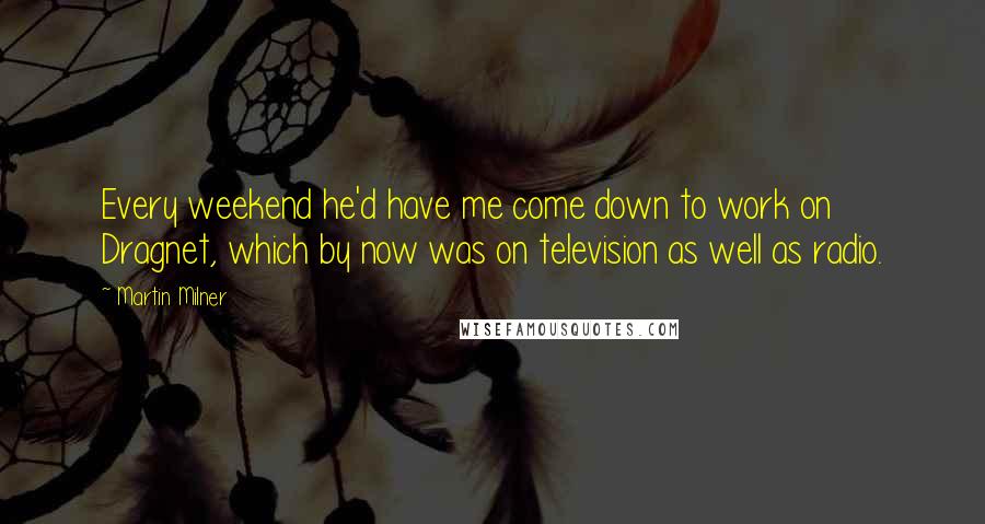 Martin Milner Quotes: Every weekend he'd have me come down to work on Dragnet, which by now was on television as well as radio.