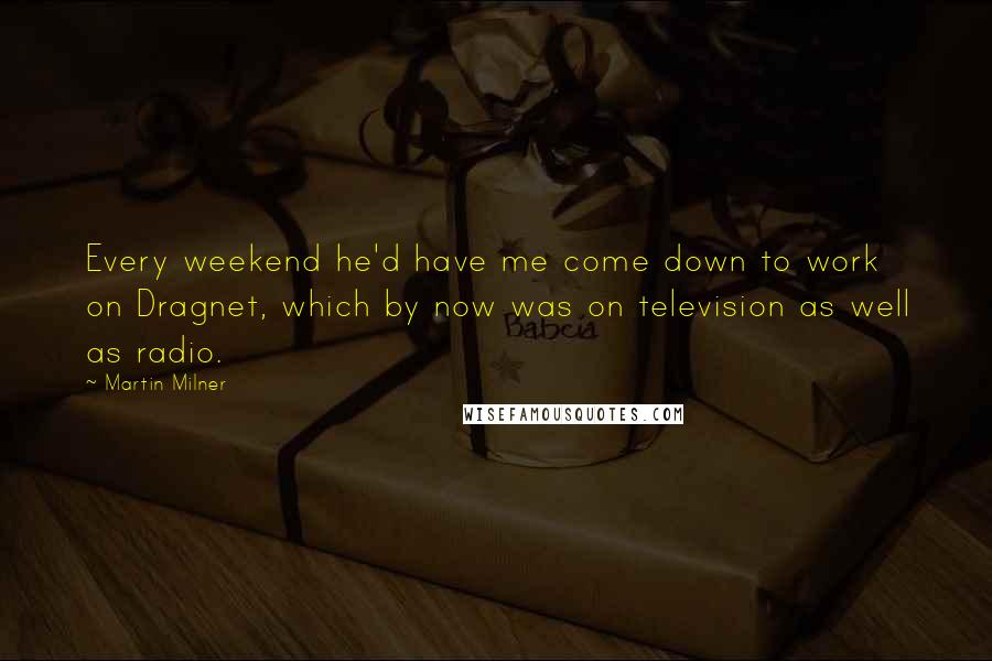 Martin Milner Quotes: Every weekend he'd have me come down to work on Dragnet, which by now was on television as well as radio.