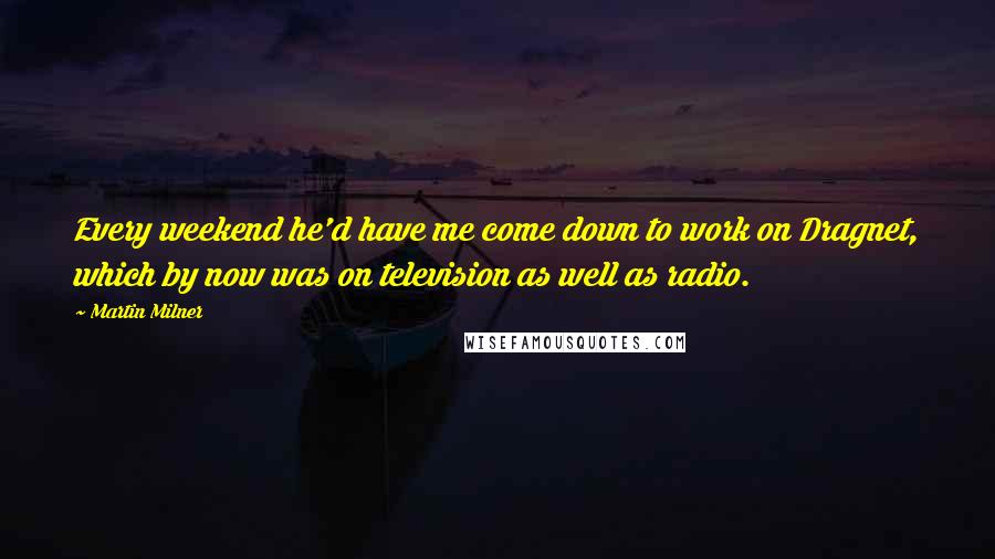 Martin Milner Quotes: Every weekend he'd have me come down to work on Dragnet, which by now was on television as well as radio.