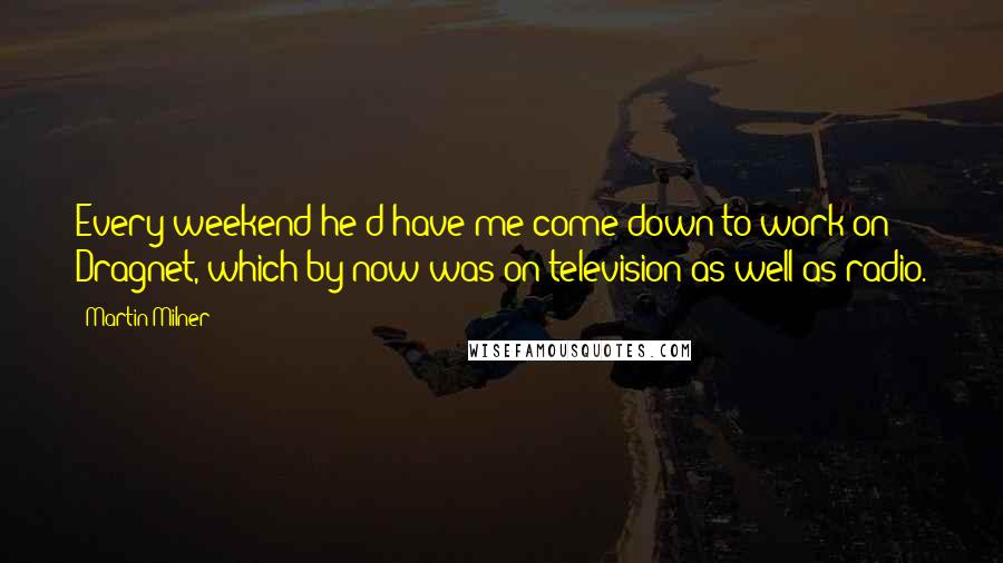 Martin Milner Quotes: Every weekend he'd have me come down to work on Dragnet, which by now was on television as well as radio.