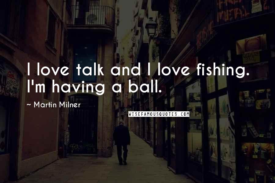 Martin Milner Quotes: I love talk and I love fishing. I'm having a ball.