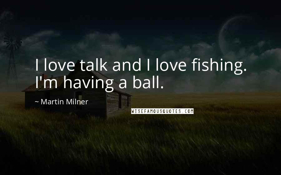 Martin Milner Quotes: I love talk and I love fishing. I'm having a ball.