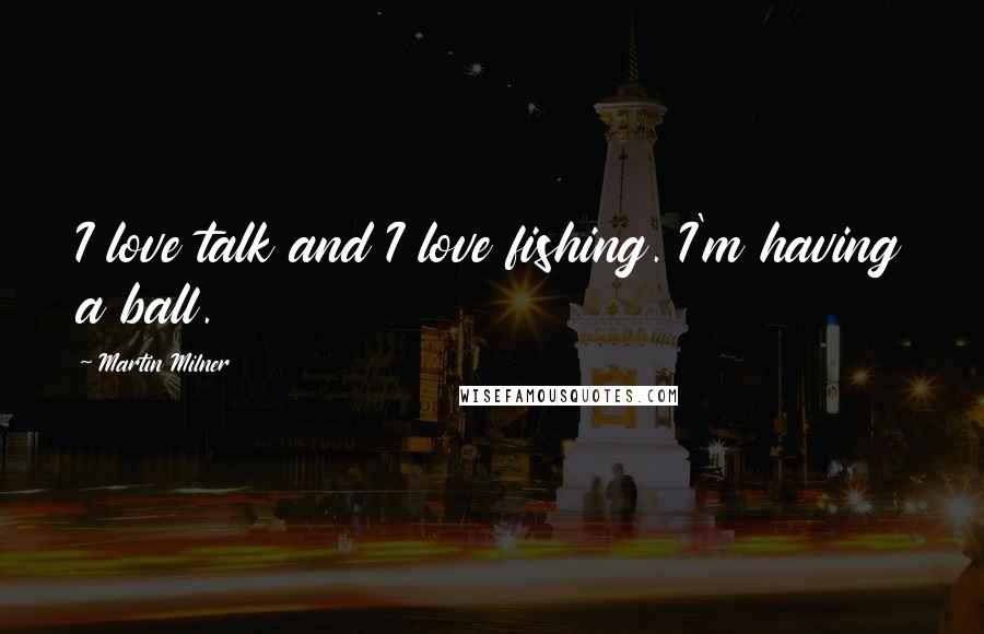 Martin Milner Quotes: I love talk and I love fishing. I'm having a ball.