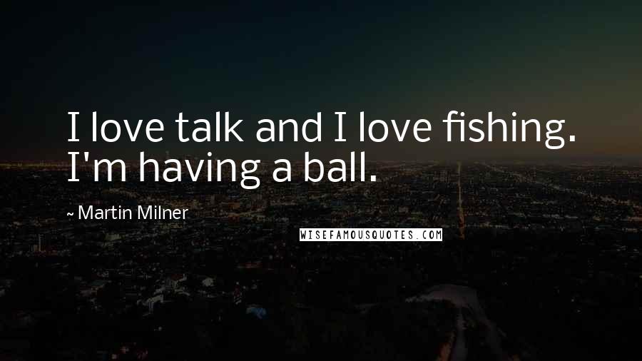 Martin Milner Quotes: I love talk and I love fishing. I'm having a ball.
