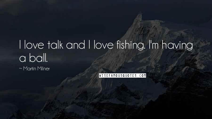 Martin Milner Quotes: I love talk and I love fishing. I'm having a ball.