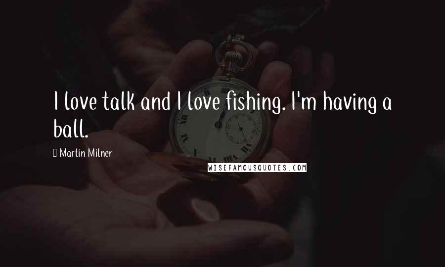 Martin Milner Quotes: I love talk and I love fishing. I'm having a ball.