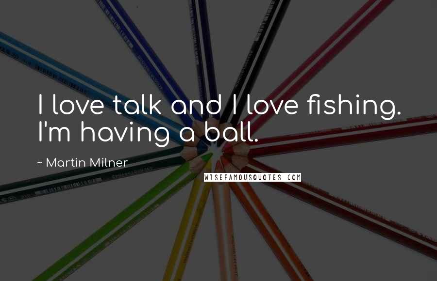 Martin Milner Quotes: I love talk and I love fishing. I'm having a ball.