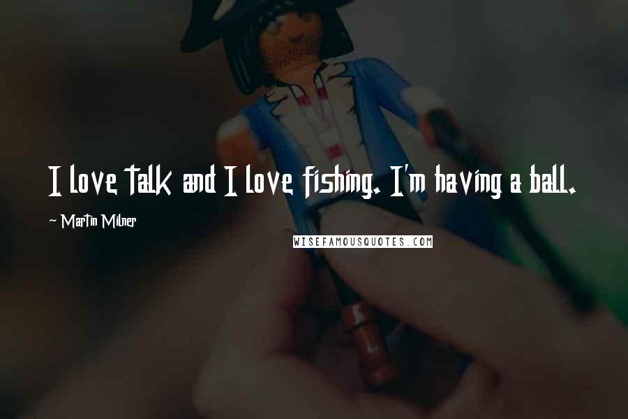 Martin Milner Quotes: I love talk and I love fishing. I'm having a ball.
