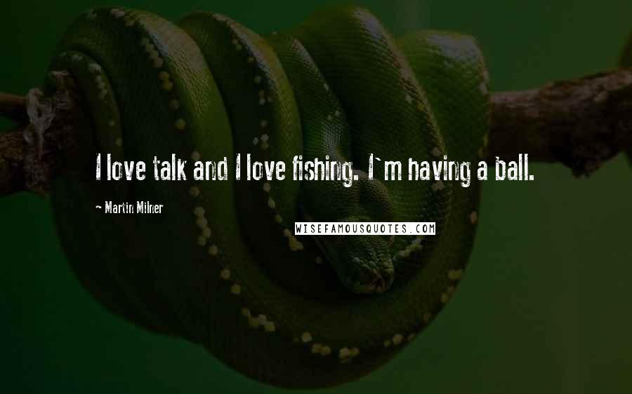 Martin Milner Quotes: I love talk and I love fishing. I'm having a ball.