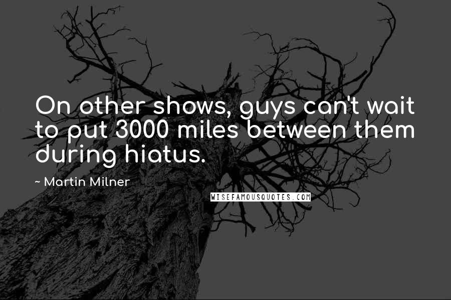 Martin Milner Quotes: On other shows, guys can't wait to put 3000 miles between them during hiatus.