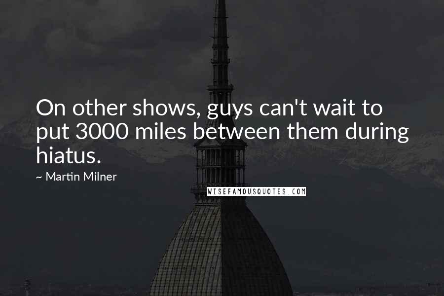 Martin Milner Quotes: On other shows, guys can't wait to put 3000 miles between them during hiatus.