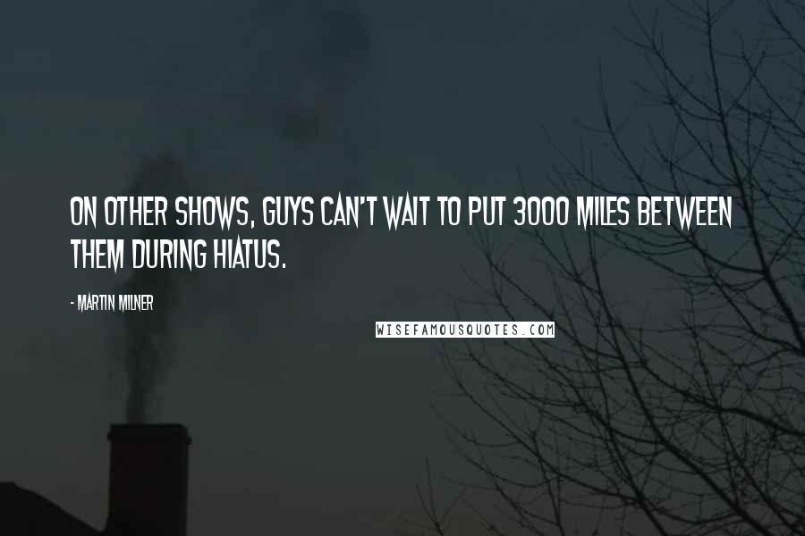 Martin Milner Quotes: On other shows, guys can't wait to put 3000 miles between them during hiatus.