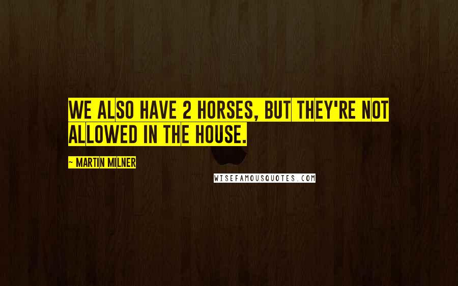 Martin Milner Quotes: We also have 2 horses, but they're not allowed in the house.