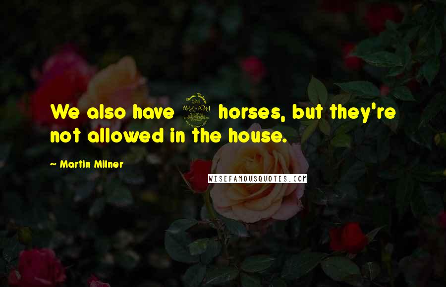 Martin Milner Quotes: We also have 2 horses, but they're not allowed in the house.