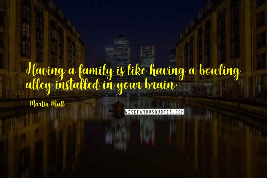 Martin Mull Quotes: Having a family is like having a bowling alley installed in your brain.