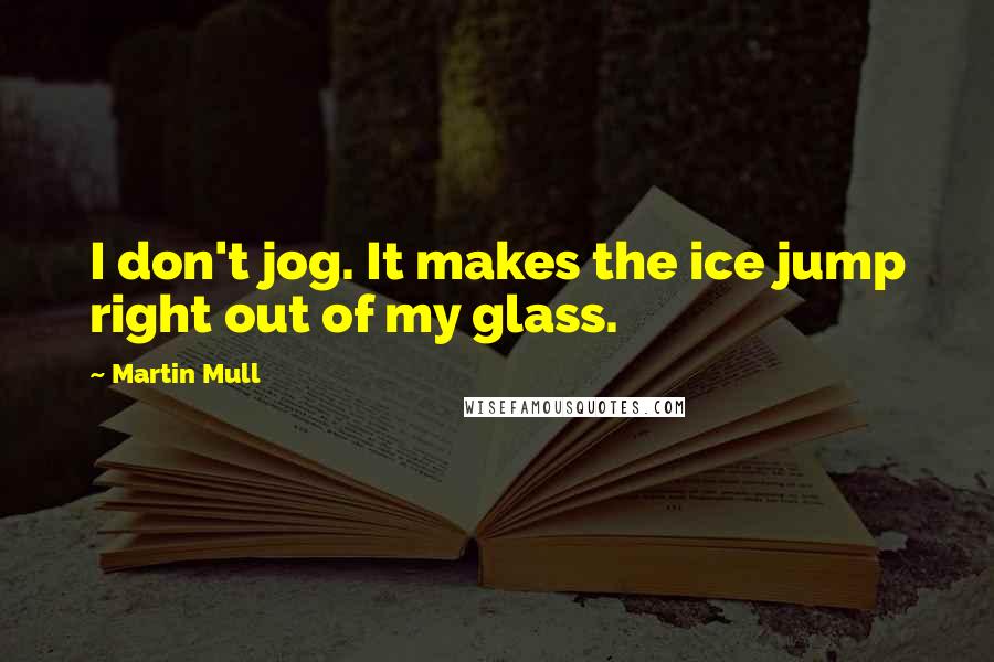 Martin Mull Quotes: I don't jog. It makes the ice jump right out of my glass.