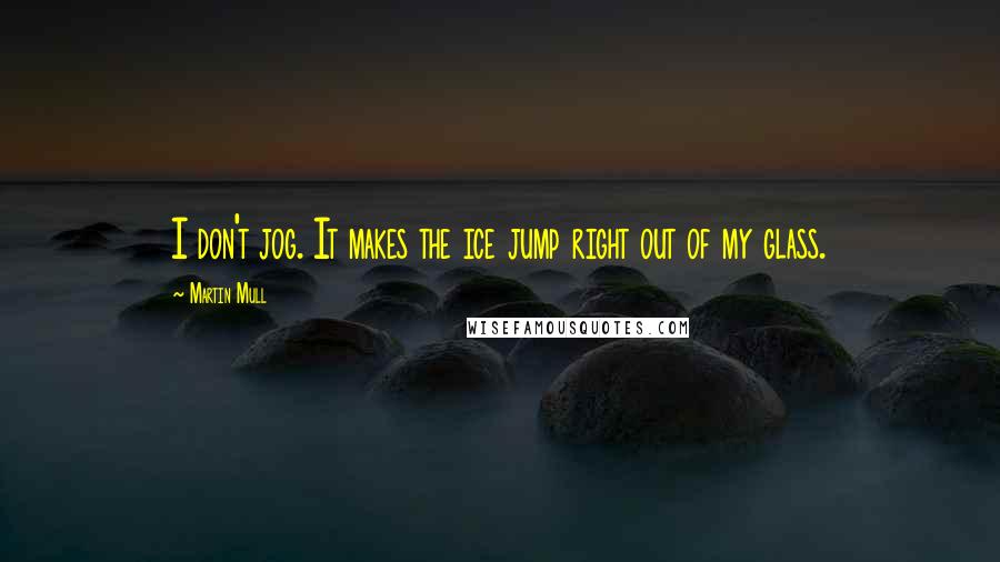 Martin Mull Quotes: I don't jog. It makes the ice jump right out of my glass.