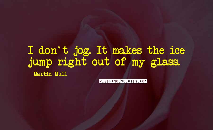 Martin Mull Quotes: I don't jog. It makes the ice jump right out of my glass.