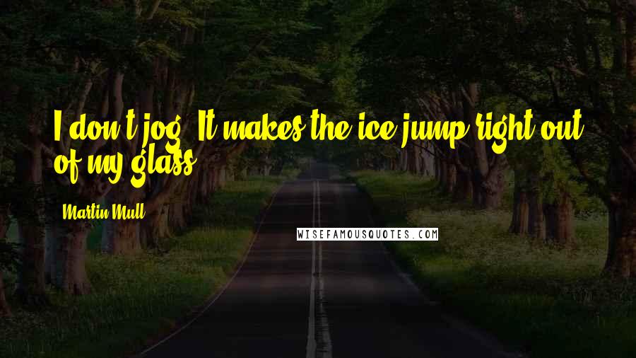 Martin Mull Quotes: I don't jog. It makes the ice jump right out of my glass.