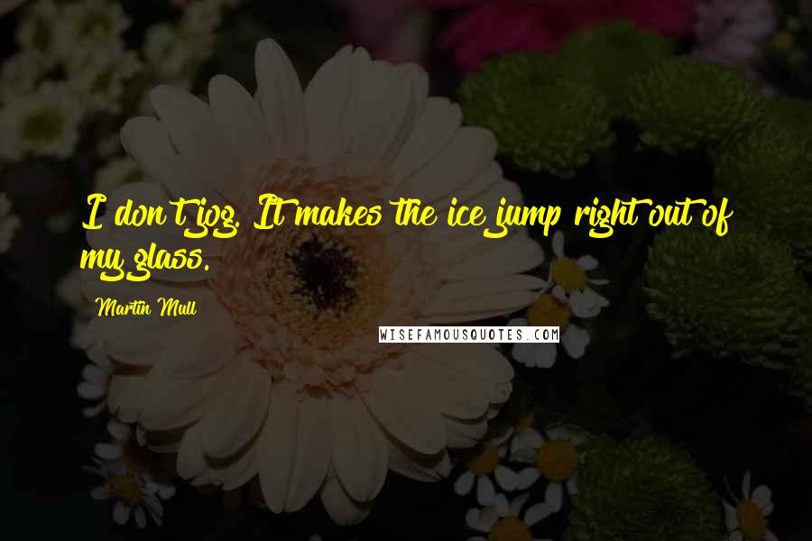 Martin Mull Quotes: I don't jog. It makes the ice jump right out of my glass.