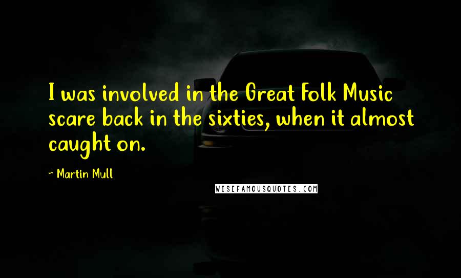 Martin Mull Quotes: I was involved in the Great Folk Music scare back in the sixties, when it almost caught on.