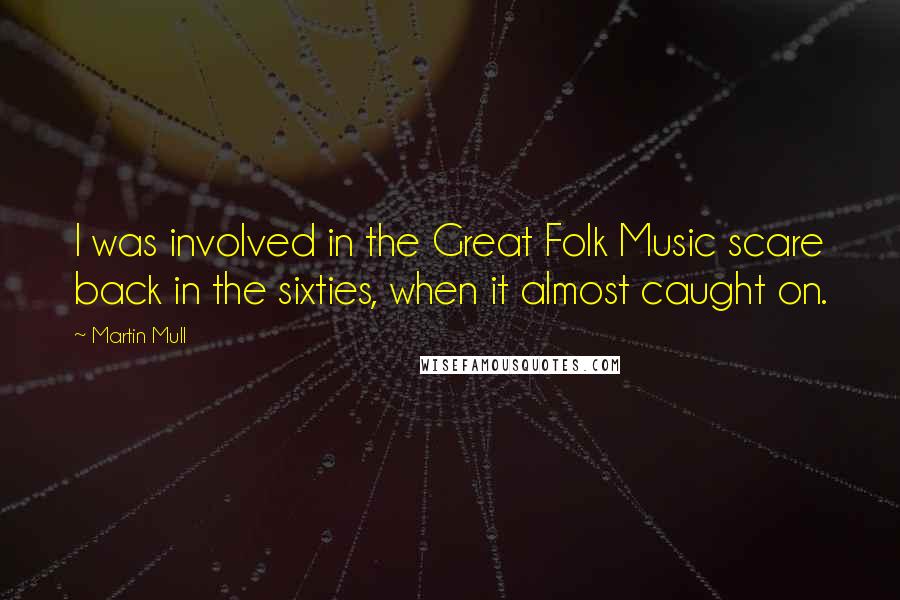 Martin Mull Quotes: I was involved in the Great Folk Music scare back in the sixties, when it almost caught on.