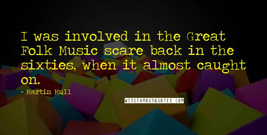 Martin Mull Quotes: I was involved in the Great Folk Music scare back in the sixties, when it almost caught on.