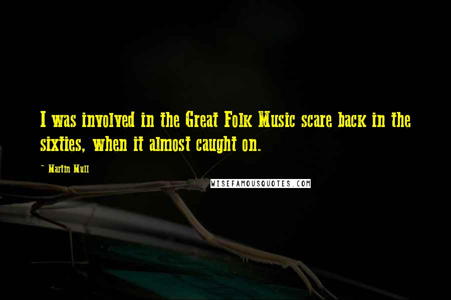 Martin Mull Quotes: I was involved in the Great Folk Music scare back in the sixties, when it almost caught on.