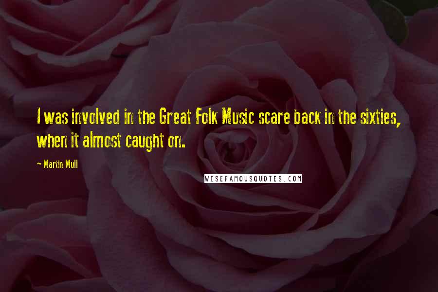 Martin Mull Quotes: I was involved in the Great Folk Music scare back in the sixties, when it almost caught on.
