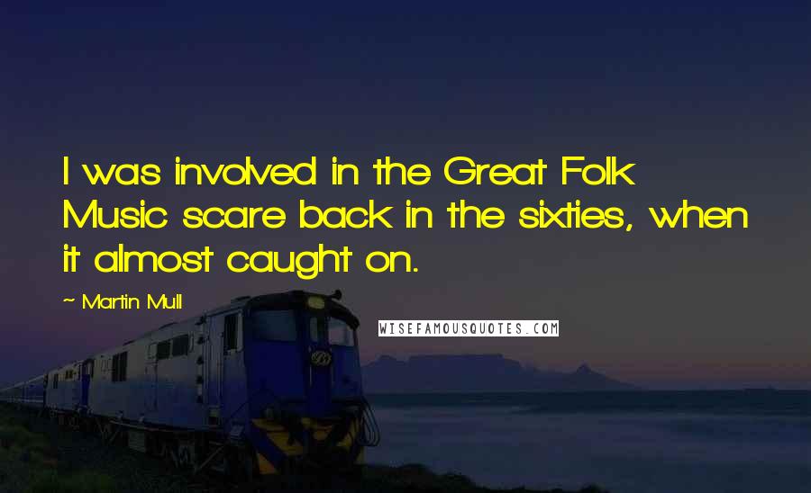 Martin Mull Quotes: I was involved in the Great Folk Music scare back in the sixties, when it almost caught on.