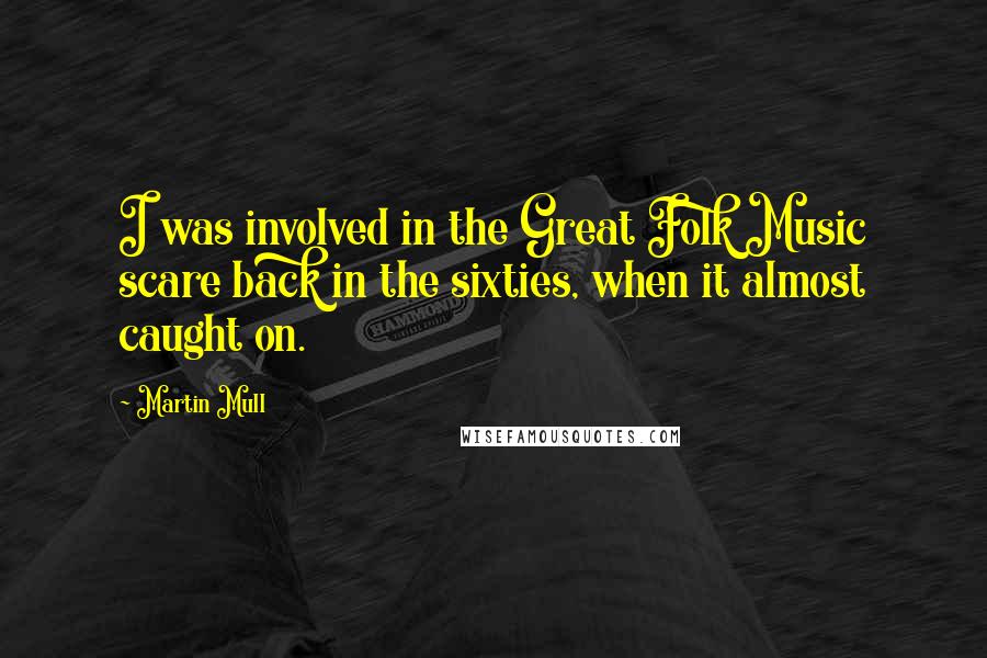Martin Mull Quotes: I was involved in the Great Folk Music scare back in the sixties, when it almost caught on.