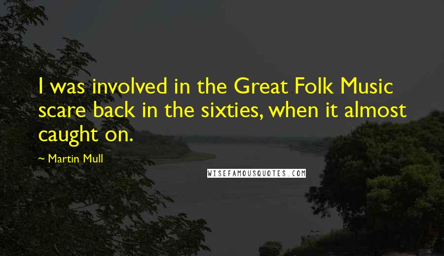 Martin Mull Quotes: I was involved in the Great Folk Music scare back in the sixties, when it almost caught on.