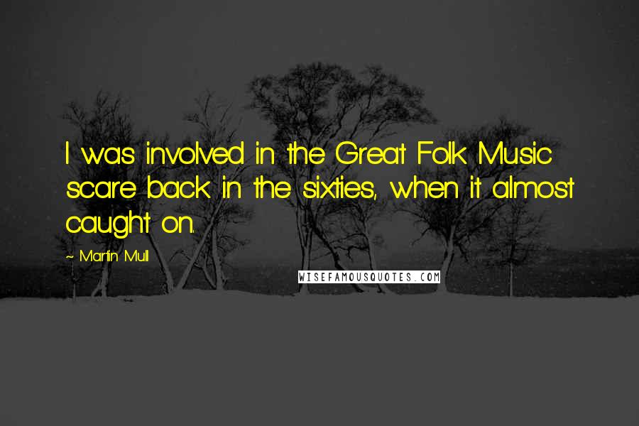 Martin Mull Quotes: I was involved in the Great Folk Music scare back in the sixties, when it almost caught on.