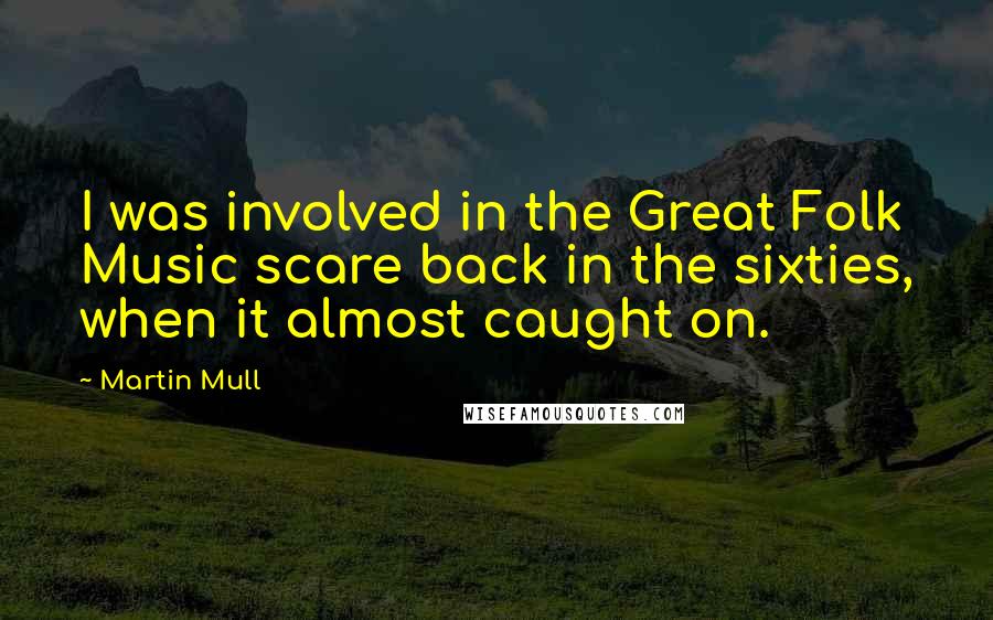 Martin Mull Quotes: I was involved in the Great Folk Music scare back in the sixties, when it almost caught on.