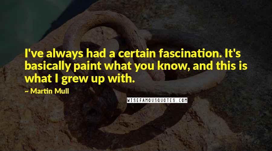 Martin Mull Quotes: I've always had a certain fascination. It's basically paint what you know, and this is what I grew up with.