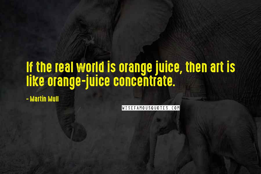 Martin Mull Quotes: If the real world is orange juice, then art is like orange-juice concentrate.