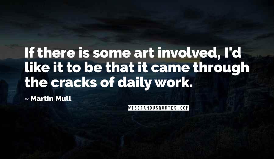 Martin Mull Quotes: If there is some art involved, I'd like it to be that it came through the cracks of daily work.