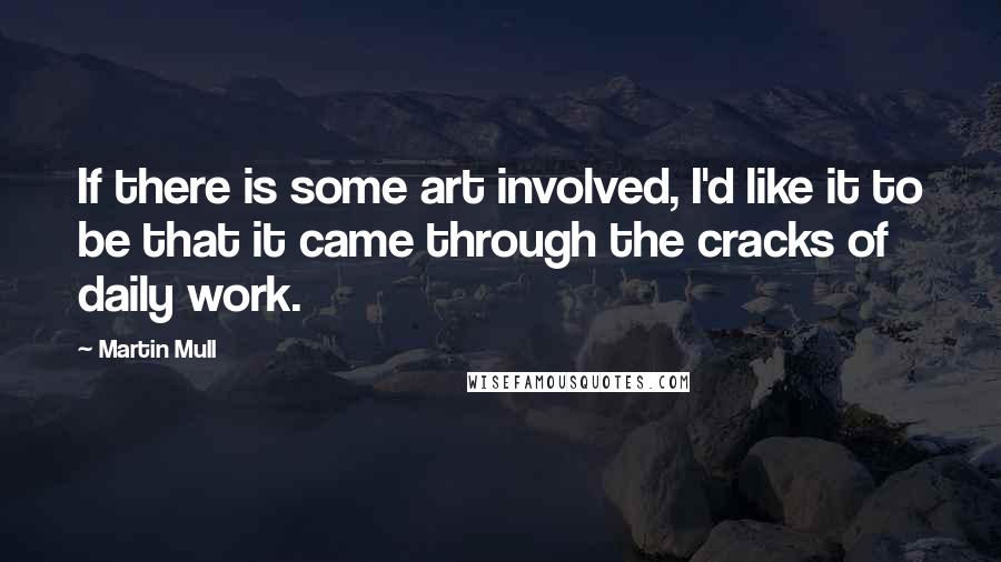 Martin Mull Quotes: If there is some art involved, I'd like it to be that it came through the cracks of daily work.